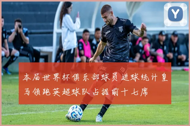 本届世界杯俱乐部球员进球统计皇马领跑英超球队占据前十七席