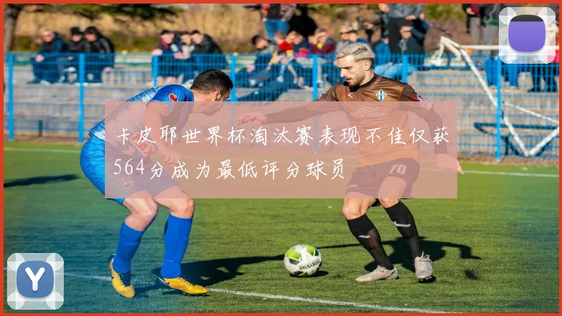 卡皮耶世界杯淘汰赛表现不佳仅获564分成为最低评分球员