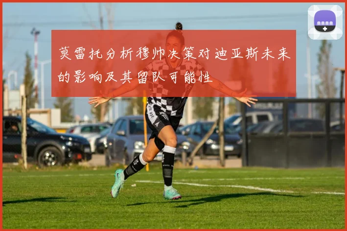 莫雷托分析穆帅决策对迪亚斯未来的影响及其留队可能性