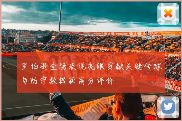 罗伯逊全场表现亮眼贡献关键传球与防守数据获高分评价
