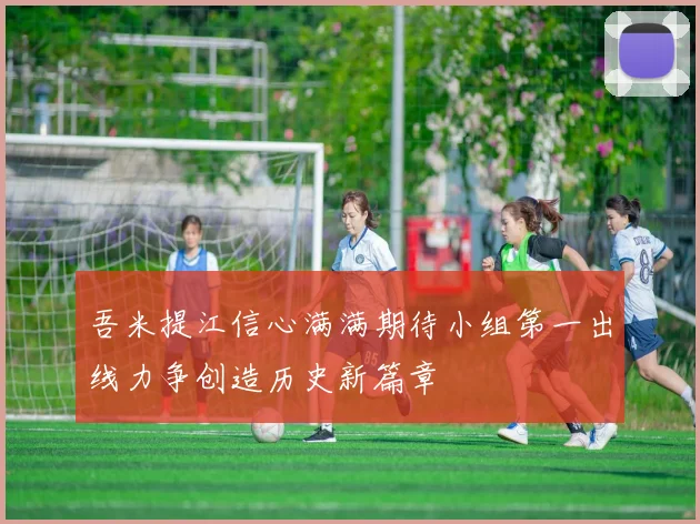 吾米提江信心满满期待小组第一出线力争创造历史新篇章
