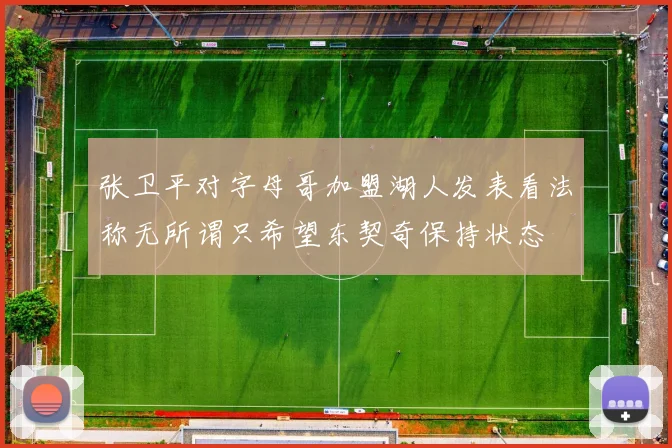 张卫平对字母哥加盟湖人发表看法称无所谓只希望东契奇保持状态