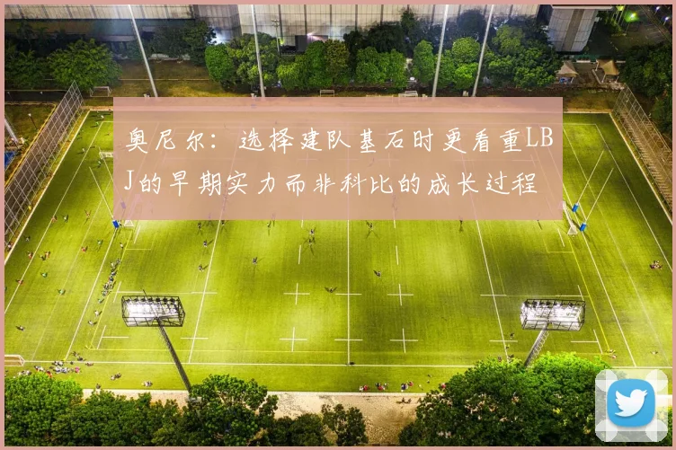 奥尼尔：选择建队基石时更看重LBJ的早期实力而非科比的成长过程