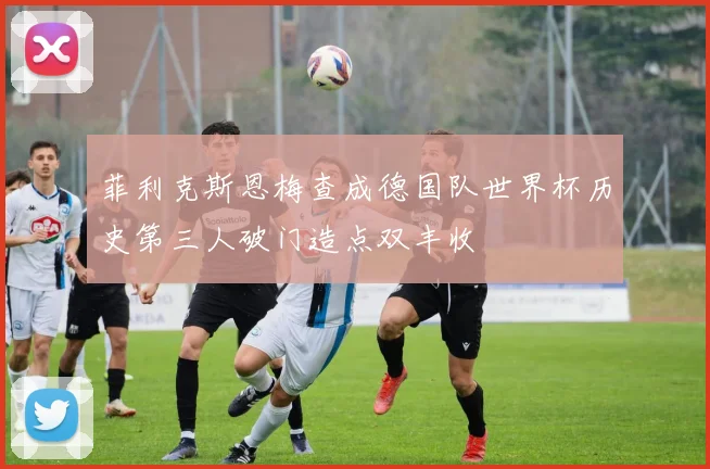 菲利克斯恩梅查成德国队世界杯历史第三人破门造点双丰收