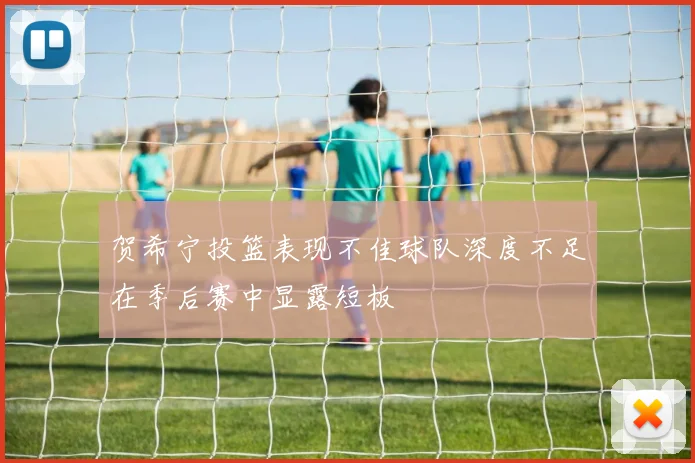 贺希宁投篮表现不佳球队深度不足在季后赛中显露短板
