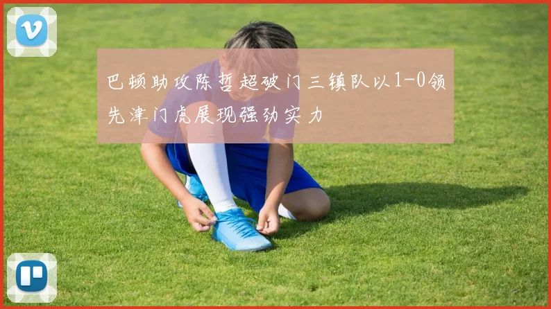 巴顿助攻陈哲超破门三镇队以1-0领先津门虎展现强劲实力