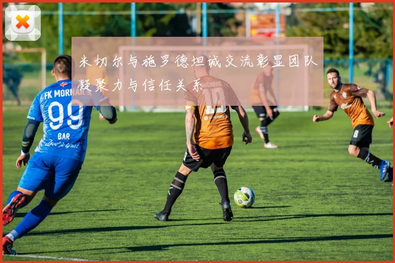 米切尔与施罗德坦诚交流彰显团队凝聚力与信任关系