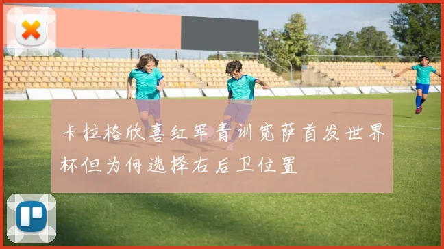 卡拉格欣喜红军青训宽萨首发世界杯但为何选择右后卫位置