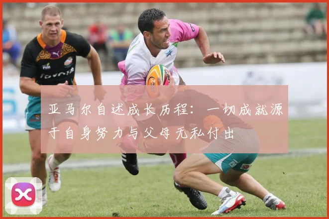 亚马尔自述成长历程：一切成就源于自身努力与父母无私付出