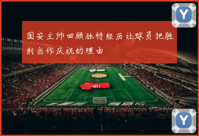 国安主帅回顾独特经历让球员把胜利当作庆祝的理由