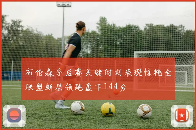 布伦森季后赛关键时刻表现惊艳全联盟断层领跑轰下144分