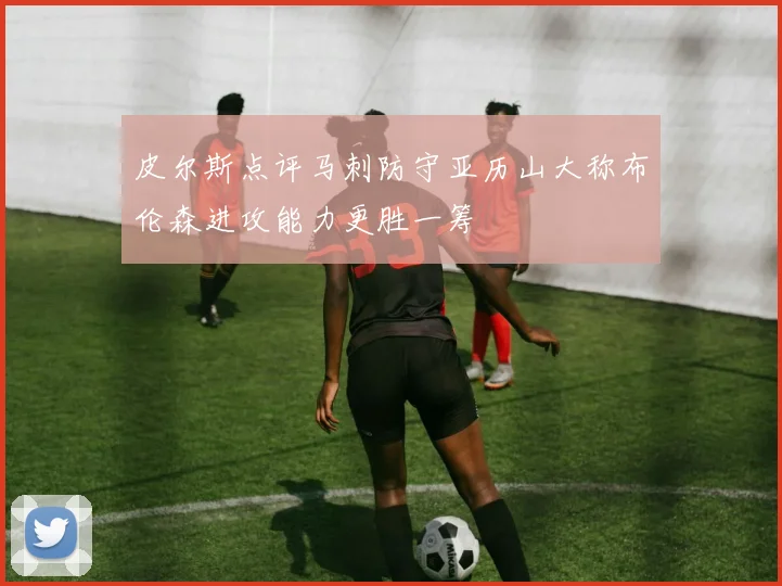 皮尔斯点评马刺防守亚历山大称布伦森进攻能力更胜一筹