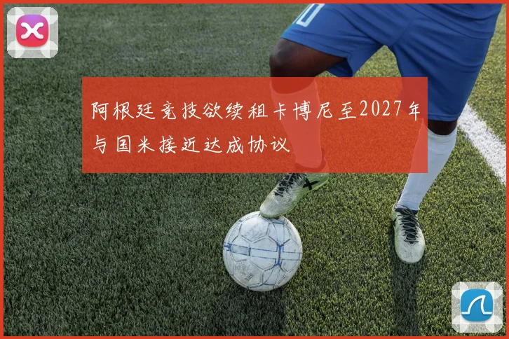 阿根廷竞技欲续租卡博尼至2027年与国米接近达成协议