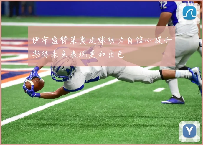 伊布盛赞莱奥进球助力自信心提升期待未来表现更加出色