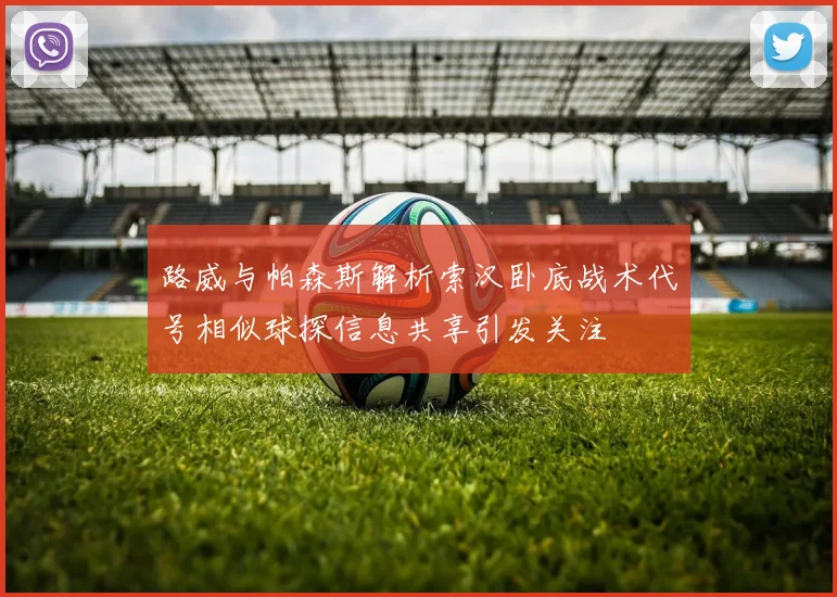 路威与帕森斯解析索汉卧底战术代号相似球探信息共享引发关注