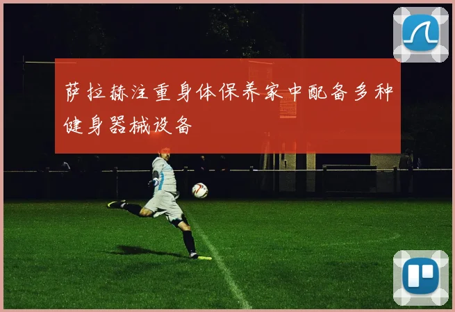 萨拉赫注重身体保养家中配备多种健身器械设备