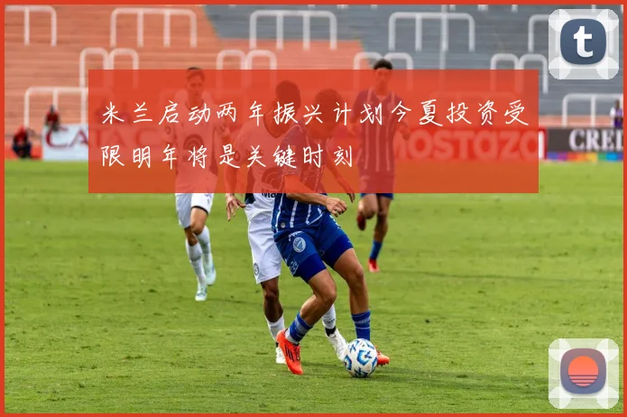 米兰启动两年振兴计划今夏投资受限明年将是关键时刻