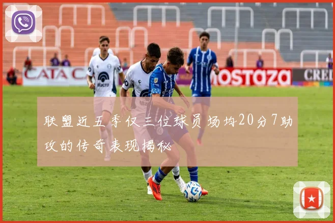 联盟近五季仅三位球员场均20分7助攻的传奇表现揭秘