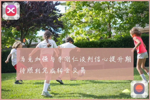 马竞加强与李刚仁谈判信心提升期待顺利完成转会交易