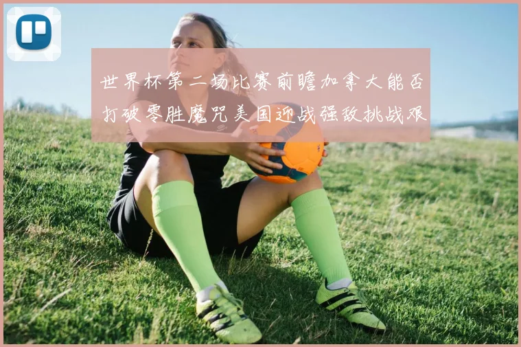 世界杯第二场比赛前瞻加拿大能否打破零胜魔咒美国迎战强敌挑战艰巨
